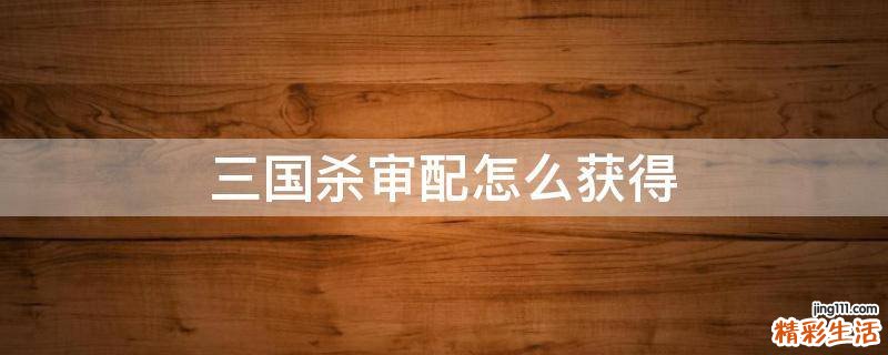三国杀审配怎么获得
