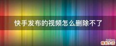 快手发布的视频怎么删除不了