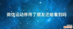 微信运动停用了朋友还能看到吗