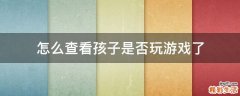 怎么查看孩子是否玩游戏了