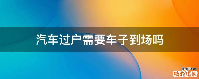 汽车过户需要车子到场吗