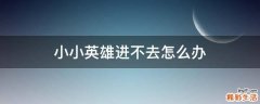 小小英雄进不去怎么办