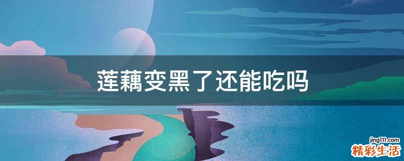 莲藕变黑了还能吃吗