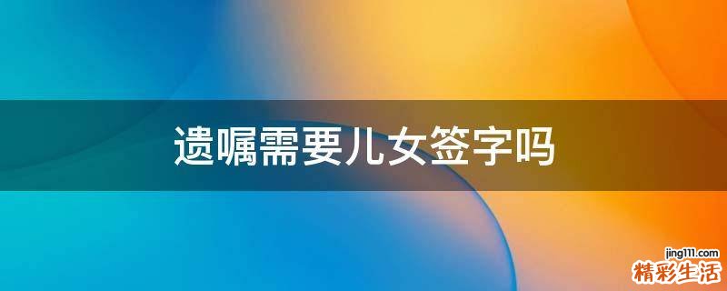 遗嘱需要儿女签字吗
