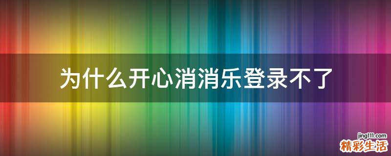 为什么开心消消乐登录不了