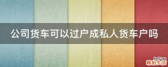 公司货车可以过户成私人货车户吗