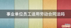 事业单位员工适用劳动合同法吗
