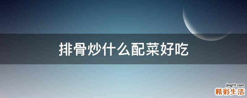 排骨炒什么配菜好吃