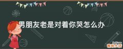 男朋友老是对着你哭怎么办