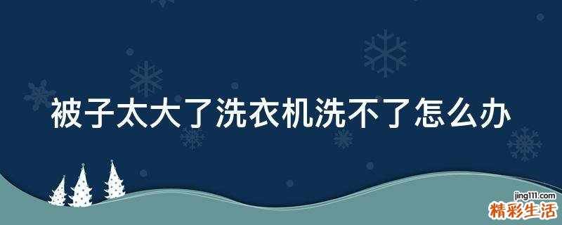 被子太大了洗衣机洗不了怎么办