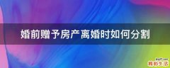 婚前赠予房产离婚时如何分割