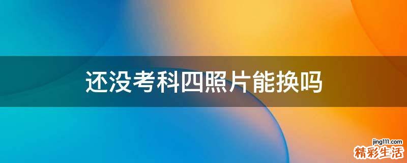还没考科四照片能换吗