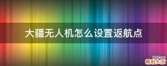 大疆无人机怎么设置返航点
