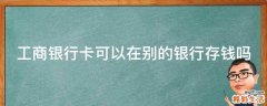 工商银行卡可以在别的银行存钱吗