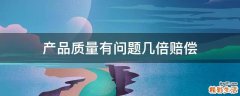 产品质量有问题几倍赔偿