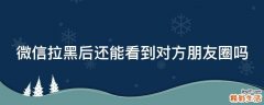 微信拉黑后还能看到对方朋友圈吗