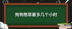 狗狗憋尿最多几个小时