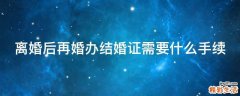 离婚后再婚办结婚证需要什么手续