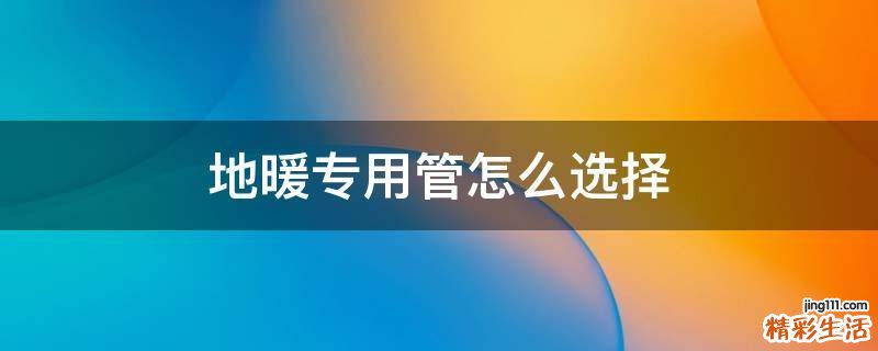 地暖专用管怎么选择