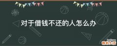 对于借钱不还的人怎么办