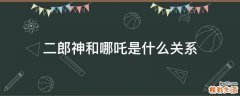 二郎神和哪吒是什么关系