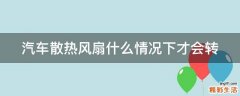 汽车散热风扇什么情况下才会转