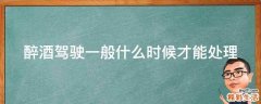 醉酒驾驶一般什么时候才能处理