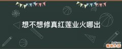 想不想修真红莲业火哪出