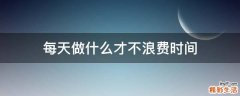每天做什么才不浪费时间