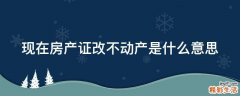 现在房产证改不动产是什么意思