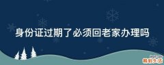 身份证过期了必须回老家办理吗