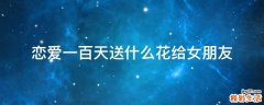恋爱一百天送什么花给女朋友