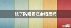 涂了防晒霜还会晒黑吗