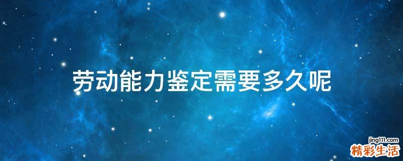 劳动能力鉴定需要多久呢