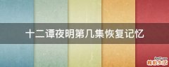 十二谭夜明第几集恢复记忆
