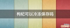 枸杞可以冷冻保存吗