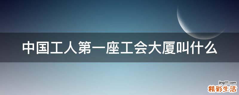 中国工人第一座工会大厦叫什么
