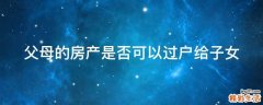父母的房产是否可以过户给子女