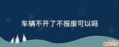 车辆不开了不报废可以吗
