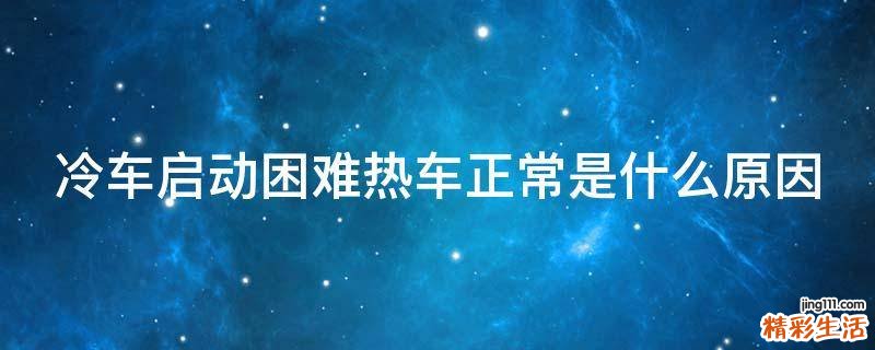 冷车启动困难热车正常是什么原因