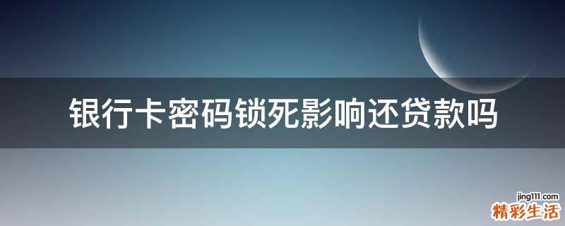 银行卡密码锁死影响还贷款吗