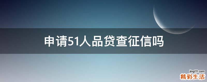 申请51人品贷查征信吗