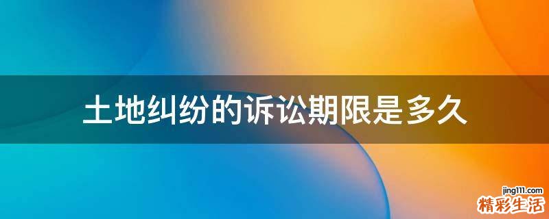 土地纠纷的诉讼期限是多久