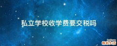 私立学校收学费要交税吗