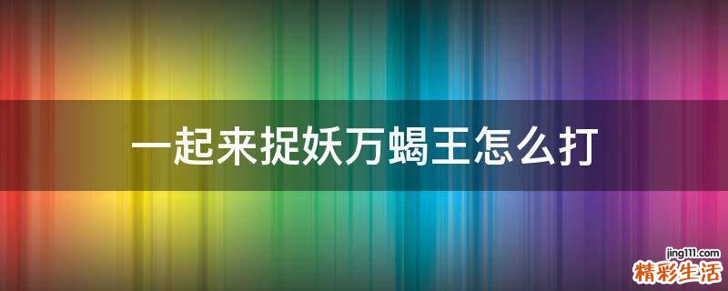 一起来捉妖万蝎王怎么打