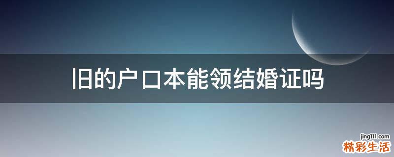 旧的户口本能领结婚证吗