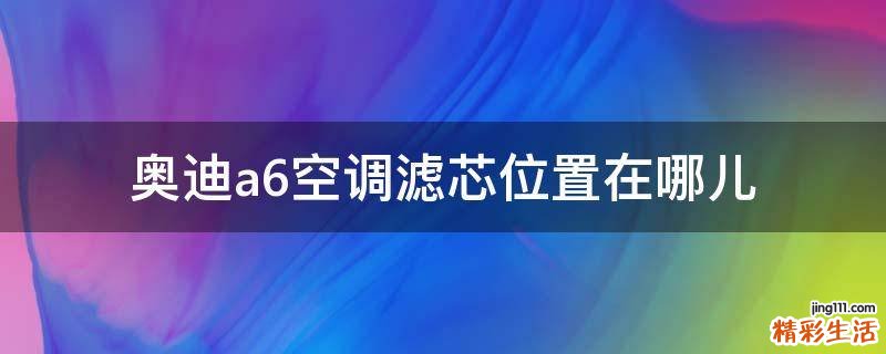 奥迪a6空调滤芯位置在哪儿