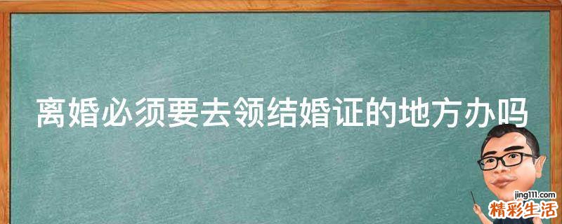 离婚必须要去领结婚证的地方办吗
