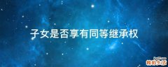 子女是否享有同等继承权