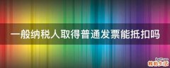 一般纳税人取得普通发票能抵扣吗